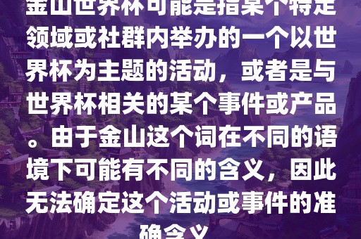 金山世界杯可能是指某个特定领域或社群内举办的一个以世界杯为主题的活动，或者是与世界杯相关的某个事件或产品。由于金山这个词在不同的语境下可能有不同的含义，因此无法确定这个活动或事件的准确含义。漯河市盈旭机械设备有限公司