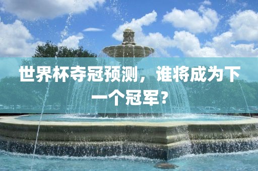 世界杯夺冠预测，谁将成为下一个冠军？漯河市盈旭机械设备有限公司