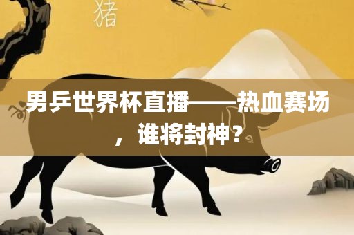 男乒世界杯直播——热血赛场，谁将封神？