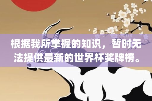 根据我所掌握的知识，暂时无法提供最新的世界杯奖牌榜。