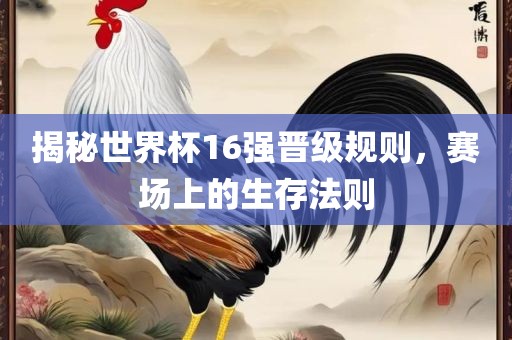 揭秘世界杯16强晋级规则，赛场上的生存法则漯河市盈旭机械设备有限公司