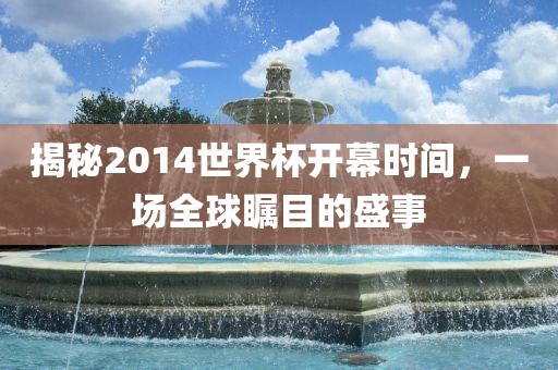 揭秘2014世界杯开幕时间，一场全球瞩目的盛事
