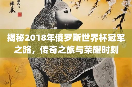 揭秘2018年俄罗斯世界杯冠军之路，传奇之旅与荣耀时刻漯河市盈旭机械设备有限公司