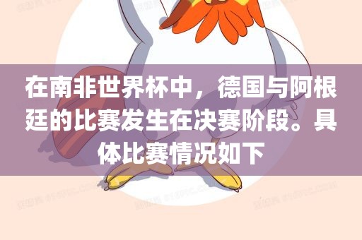 在南非世界杯中，德国与阿根廷的比赛发生在决赛阶段。具体比赛情况如下漯河市盈旭机械设备有限公司