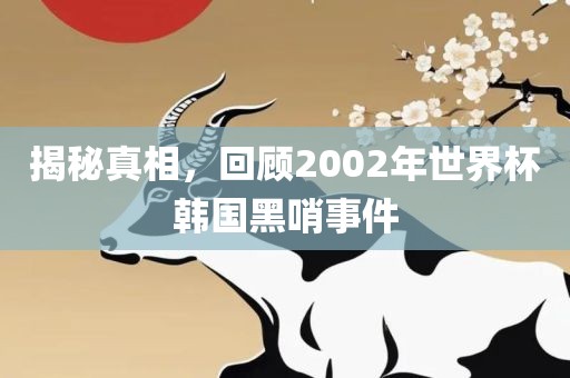 揭秘真相，回顾2002年世界杯韩国黑哨事件