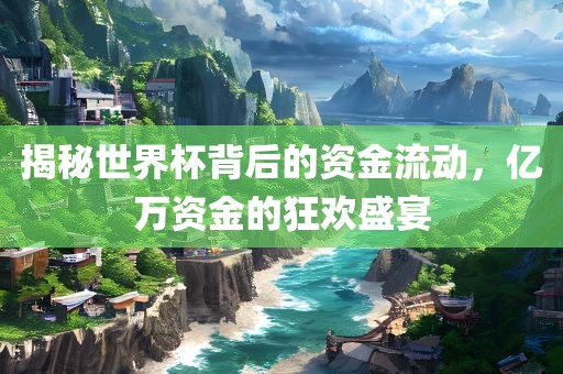 揭秘世界杯背后的资金流动，亿万资金的狂漯河市盈旭机械设备有限公司欢盛宴