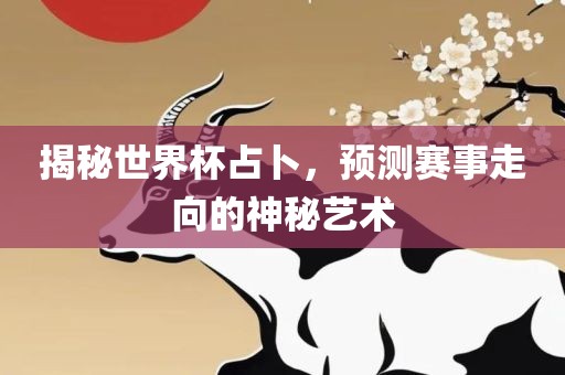 揭秘世界杯占卜，预测赛事走向的神秘艺术