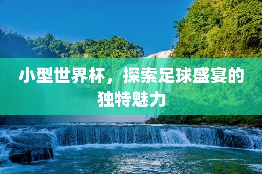 小型世界杯，探索足球盛宴的独特魅力漯河市盈旭机械设备有限公司