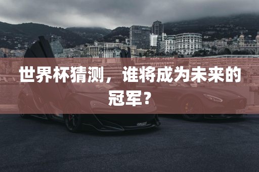 世界杯猜测，谁将成为未来的冠军？漯河市盈旭机械设备有限公司