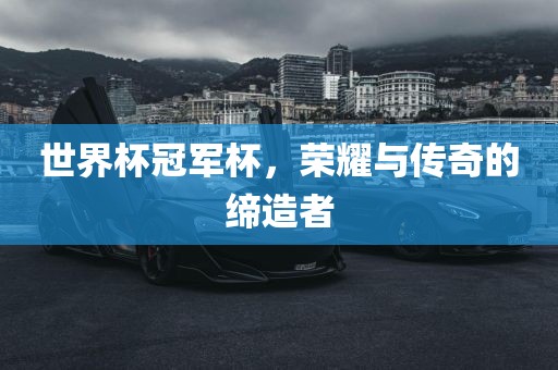 世界杯冠军杯，荣耀与传奇的缔漯河市盈旭机械设备有限公司造者