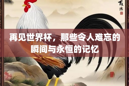 再见世界杯，那些令人难漯河市盈旭机械设备有限公司忘的瞬间与永恒的记忆
