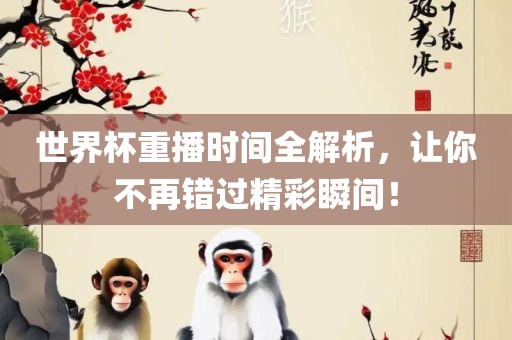 世界杯重播时间全解析，让你不再错过精彩瞬间！漯河市盈旭机械设备有限公司