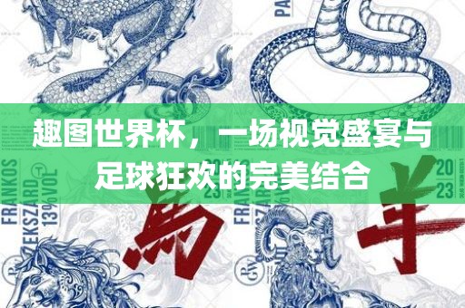 趣图世界杯，一场视觉盛宴与足球狂欢的完美结合
