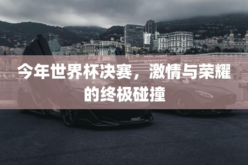今年世界杯决赛，激情与荣耀的终极漯河市盈旭机械设备有限公司碰撞