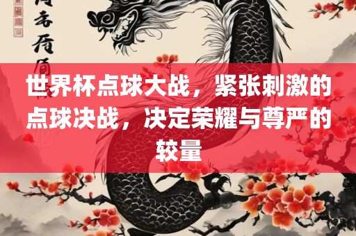 世界杯点球大战，紧张刺激的点球决战，决定荣耀与尊严的较量