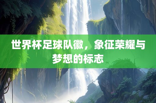 世界杯足球队徽，象征荣耀与梦想的标志漯河市盈旭机械设备有限公司