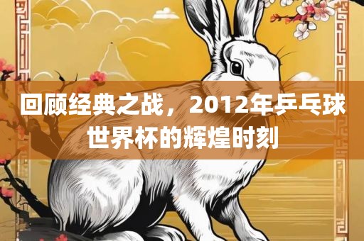 回顾经典之战，2012年乒乓球世界杯的辉煌时刻
