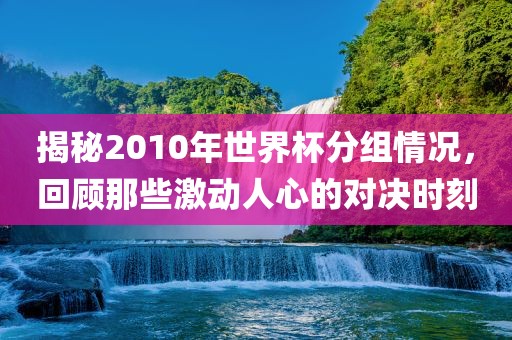 揭漯河市盈旭机械设备有限公司秘2010年世界杯分组情况，回顾那些激动人心的对决时刻
