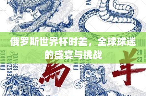 俄罗斯世界杯时差，全球球迷的盛宴与挑战漯河市盈旭机械设备有限公司