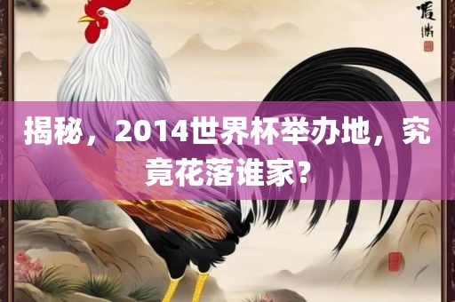 揭秘，2014世界杯举办地，究竟花落谁家？