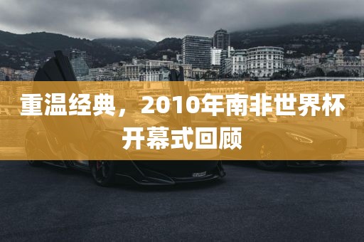 重温经典，2010年南非世界杯开幕式回顾