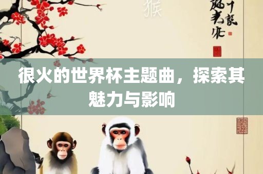 很火的世界杯主题曲，探索其魅力与影响
