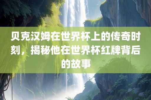 贝克汉姆在世界杯上的传奇时刻，揭秘他在世界杯红牌背后的故事