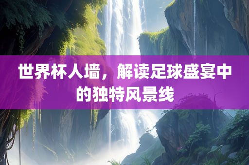 世界杯人墙，解读足球盛宴中的独特风景线漯河市盈旭机械设备有限公司