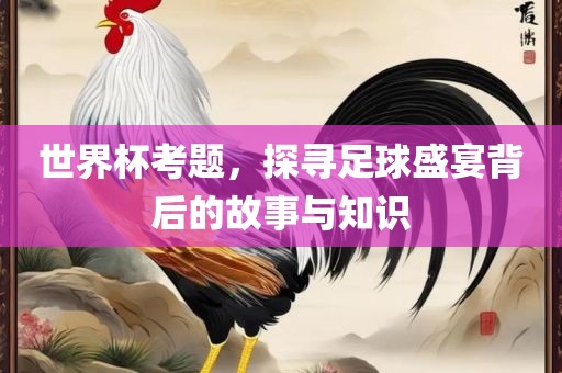 世界杯考题，探寻足球盛宴背后的故事与知识漯河市盈旭机械设备有限公司