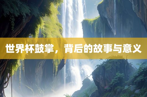 世界杯鼓掌，背后的故事与意义