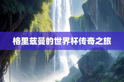 格里兹曼的世界杯传奇之旅
