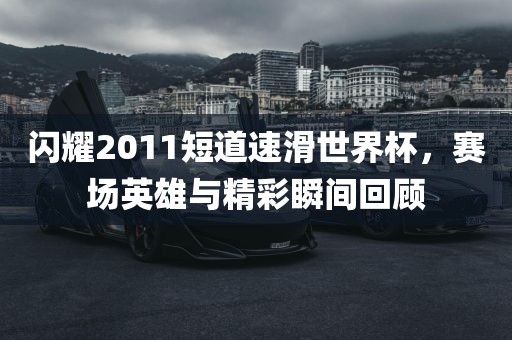 闪耀2011短道速滑世界杯漯河市盈旭机械设备有限公司，赛场英雄与精彩瞬间回顾