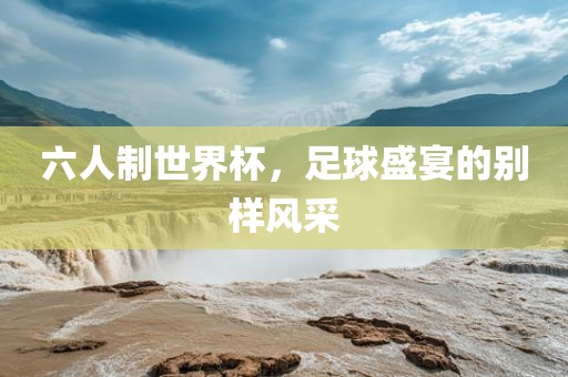 六人制世界漯河市盈旭机械设备有限公司杯，足球盛宴的别样风采