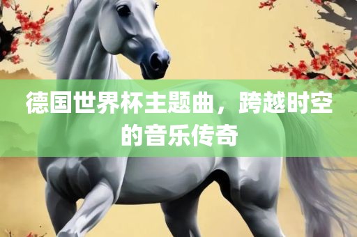德国世界杯主题曲，跨越时空的音乐传奇