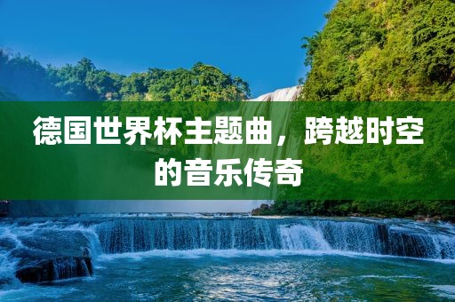 德国世界杯主题曲，跨越时空的音乐传奇