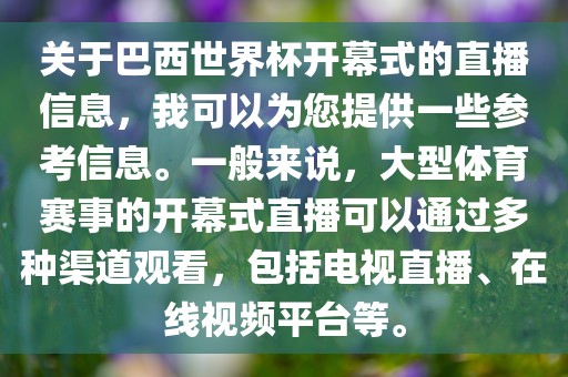 关于巴西世界杯开幕式的直播信息，我可以为您提供一些参考信息。一般来说，大型体育赛事的开幕式直播可以通过多种渠道观看，包括电视直播、在线视频平台等。