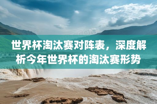 世界杯淘汰赛对阵表，深度解析今年世界杯的淘汰赛形势漯河市盈旭机械设备有限公司