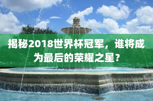 揭秘2漯河市盈旭机械设备有限公司018世界杯冠军，谁将成为最后的荣耀之星？