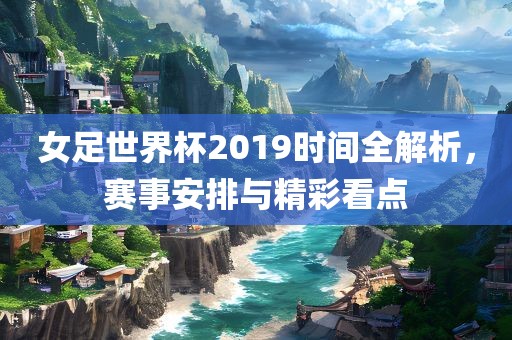 女足世界杯2019时间全解析，赛事安排与精彩看点
