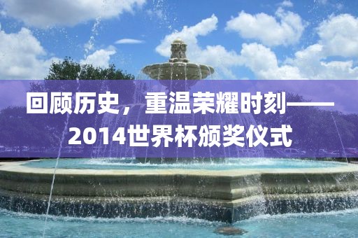 回顾历史，重温荣耀时刻——2014世界杯颁奖仪式