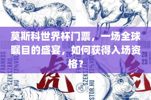莫斯科世界杯门票，一场全球瞩目的盛宴，如何获得入场资格？漯河市盈旭机械设备有限公司