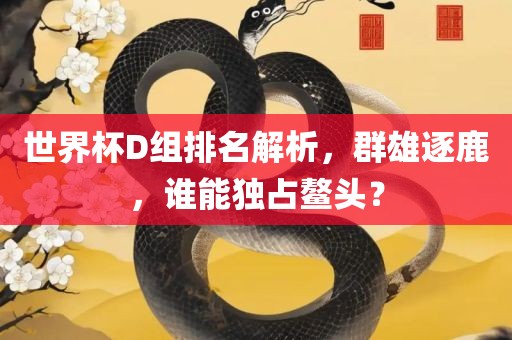 世界杯D组排名解析，群雄逐鹿，谁能独占鳌头？漯河市盈旭机械设备有限公司