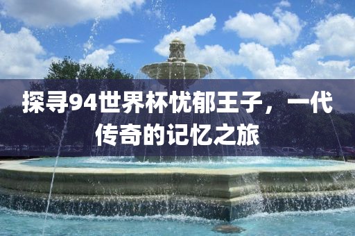 探寻94世界杯忧郁王子，漯河市盈旭机械设备有限公司一代传奇的记忆之旅