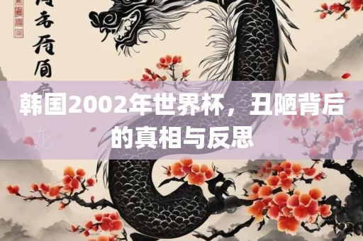 韩国2002年世界杯，丑陋背后的真相与反思