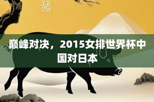 巅峰对决，2015女排世界杯中国对日本