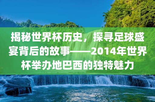 揭秘世界杯历史，探寻足球盛宴背后的故事——2014年世界杯举办地巴西的独特魅力