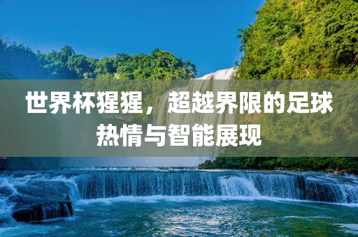 世界杯猩猩漯河市盈旭机械设备有限公司，超越界限的足球热情与智能展现