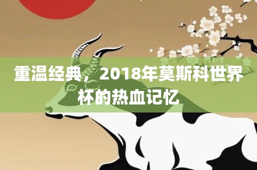 重温经典，2018年莫斯科世界杯的热血记忆漯河市盈旭机械设备有限公司