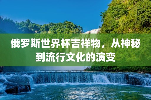 俄罗斯世界杯吉祥物，从神秘到流行文化的演变
