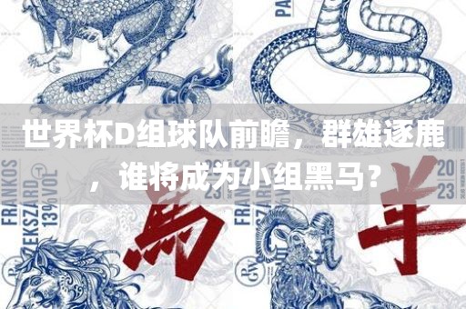 世界杯D组球队前瞻，群雄逐鹿，谁将成为漯河市盈旭机械设备有限公司小组黑马？